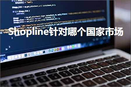 跨境电商知识:Shopline针对哪个国家市场