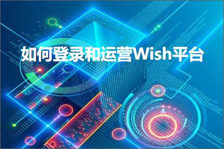 跨境电商知识:如何登录和运营Wish平台