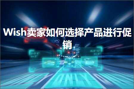 璺ㄥ鐢靛晢鐭ヨ瘑:Wish鍗栧濡備綍閫夋嫨浜у搧杩涜淇冮攢