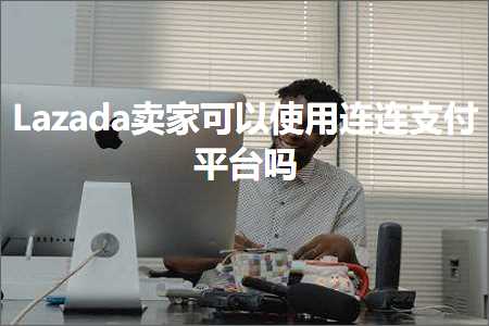 跨境电商知识:Lazada卖家可以使用连连支付平台吗