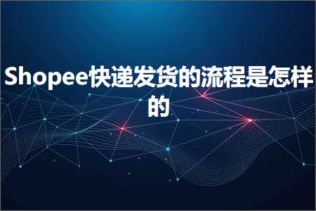 跨境电商知识:Shopee快递发货的流程是怎样的