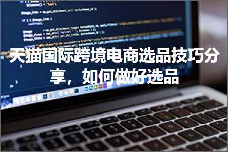 璺ㄥ鐢靛晢鐭ヨ瘑:澶╃尗鍥介檯璺ㄥ鐢靛晢閫夊搧鎶€宸у垎浜紝濡備綍鍋氬ソ閫夊搧