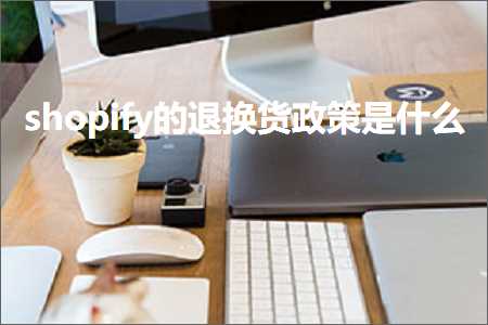 跨境电商知识:shopify的退换货政策是什么